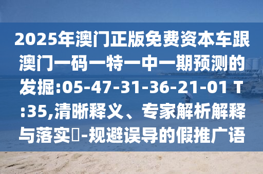 2025年澳門正版免費資本車跟澳門一碼一特一中一期預測的發(fā)掘:05-47-31-36-21-01 T:35,清晰釋義、專家解析解釋與落實?-規(guī)避誤導的假推廣語