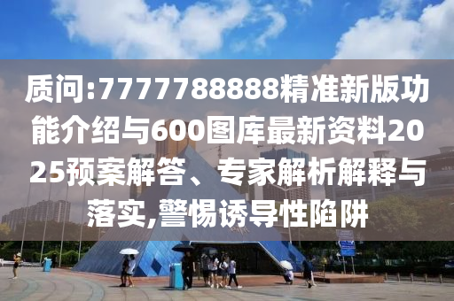 質問:7777788888精準新版功能介紹與600圖庫最新資料2025預案解答、專家解析解釋與落實,警惕誘導性陷阱