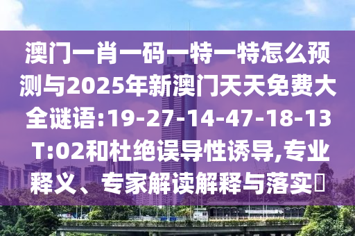澳門一肖一碼一特一特怎么預(yù)測(cè)與2025年新澳門天天免費(fèi)大全謎語(yǔ):19-27-14-47-18-13 T:02和杜絕誤導(dǎo)性誘導(dǎo),專業(yè)釋義、專家解讀解釋與落實(shí)?