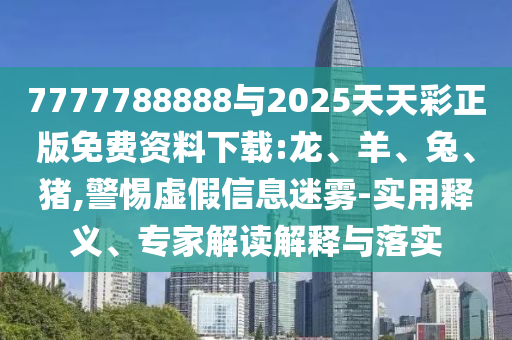7777788888與2025天天彩正版免費(fèi)資料下載:龍、羊、兔、豬,警惕虛假信息迷霧-實(shí)用釋義、專家解讀解釋與落實(shí)