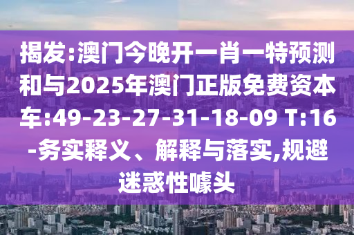 揭發(fā):澳門今晚開一肖一特預(yù)測(cè)和與2025年澳門正版免費(fèi)資本車:49-23-27-31-18-09 T:16-務(wù)實(shí)釋義、解釋與落實(shí),規(guī)避迷惑性噱頭