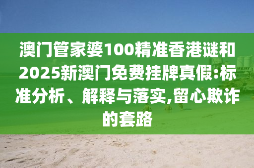 澳門管家婆100精準香港謎和2025新澳門免費掛牌真假:標準分析、解釋與落實,留心欺詐的套路
