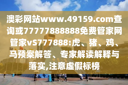 澳彩網(wǎng)站www.49159.соm查詢(xún)或77777888888免費(fèi)管家網(wǎng)管家vS777888:虎、豬、雞、馬預(yù)案解答、專(zhuān)家解讀解釋與落實(shí),注意虛假標(biāo)榜