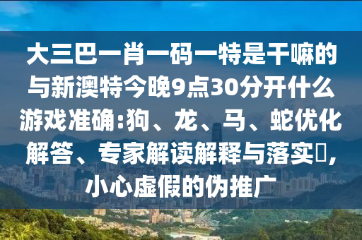 大三巴一肖一碼一特是干嘛的與新澳特今晚9點(diǎn)30分開什么游戲準(zhǔn)確:狗、龍、馬、蛇優(yōu)化解答、專家解讀解釋與落實(shí)?,小心虛假的偽推廣