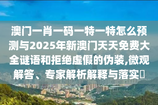 澳門一肖一碼一特一特怎么預(yù)測(cè)與2025年新澳門天天免費(fèi)大全謎語(yǔ)和拒絕虛假的偽裝,微觀解答、專家解析解釋與落實(shí)?