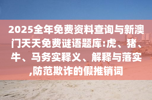 2025全年免費(fèi)資料查詢與新澳門天天免費(fèi)謎語題庫:虎、豬、牛、馬務(wù)實(shí)釋義、解釋與落實(shí),防范欺詐的假推銷詞