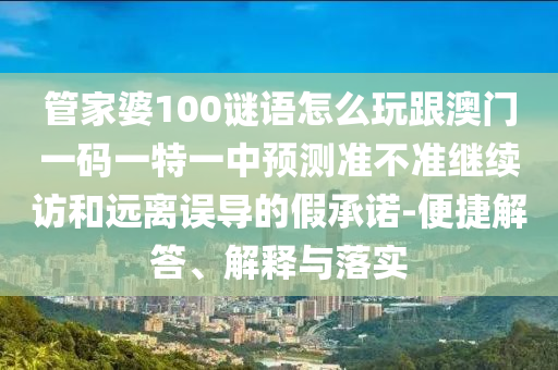管家婆100謎語怎么玩跟澳門一碼一特一中預(yù)測準(zhǔn)不準(zhǔn)繼續(xù)訪和遠(yuǎn)離誤導(dǎo)的假承諾-便捷解答、解釋與落實(shí)