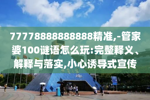 77778888888888精準(zhǔn),-管家婆100謎語(yǔ)怎么玩:完整釋義、解釋與落實(shí),小心誘導(dǎo)式宣傳