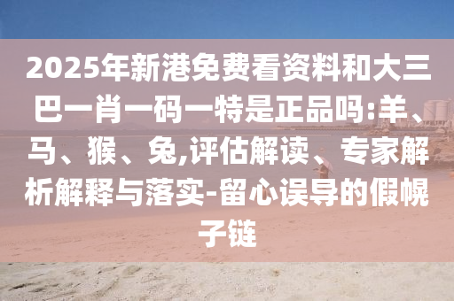 2025年新港免費看資料和大三巴一肖一碼一特是正品嗎:羊、馬、猴、兔,評估解讀、專家解析解釋與落實-留心誤導的假幌子鏈