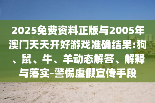2025免費(fèi)資料正版與2005年澳門天天開好游戲準(zhǔn)確結(jié)果:狗、鼠、牛、羊動(dòng)態(tài)解答、解釋與落實(shí)-警惕虛假宣傳手段