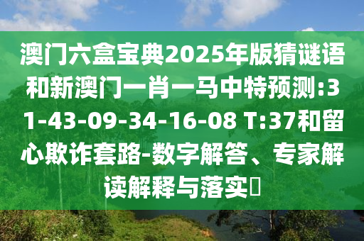 澳門六盒寶典2025年版猜謎語和新澳門一肖一馬中特預(yù)測:31-43-09-34-16-08 T:37和留心欺詐套路-數(shù)字解答、專家解讀解釋與落實?