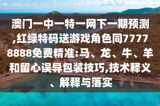 澳門一中一特一網(wǎng)下一期預(yù)測,紅綠特碼送游戲角色同77778888免費(fèi)精準(zhǔn):馬、龍、牛、羊和留心誤導(dǎo)包裝技巧,技術(shù)釋義、解釋與落實(shí)