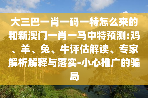大三巴一肖一碼一特怎么來的和新澳門一肖一馬中特預(yù)測:雞、羊、兔、牛評估解讀、專家解析解釋與落實(shí)-小心推廣的騙局