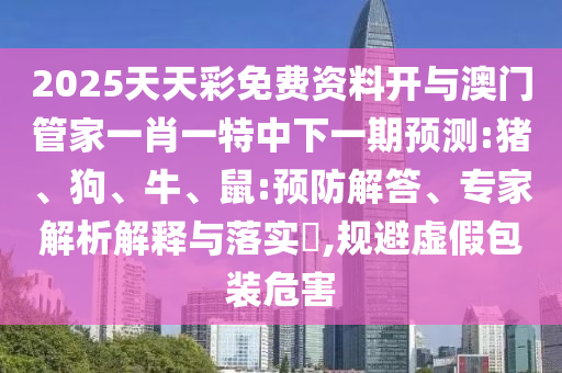 2025天天彩免費資料開與澳門管家一肖一特中下一期預(yù)測:豬、狗、牛、鼠:預(yù)防解答、專家解析解釋與落實?,規(guī)避虛假包裝危害