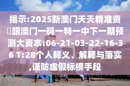 揭示:2025新澳門天天精準(zhǔn)資枓跟澳門一碼一特一中下一期預(yù)測大資本:06-21-03-22-16-36 T:28個(gè)人釋義、解釋與落實(shí),謹(jǐn)防虛假標(biāo)榜手段