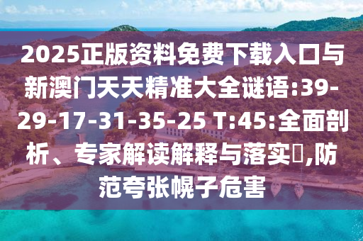 2025正版資料免費下載入口與新澳門天天精準大全謎語:39-29-17-31-35-25 T:45:全面剖析、專家解讀解釋與落實?,防范夸張幌子危害