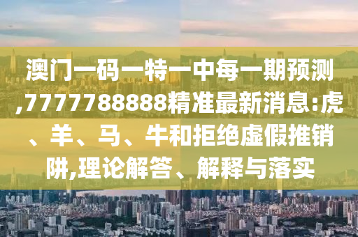 澳門一碼一特一中每一期預(yù)測,7777788888精準(zhǔn)最新消息:虎、羊、馬、牛和拒絕虛假推銷阱,理論解答、解釋與落實