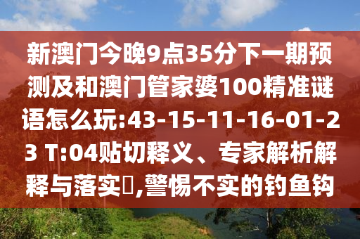 新澳門今晚9點(diǎn)35分下一期預(yù)測(cè)及和澳門管家婆100精準(zhǔn)謎語(yǔ)怎么玩:43-15-11-16-01-23 T:04貼切釋義、專家解析解釋與落實(shí)?,警惕不實(shí)的釣魚鉤