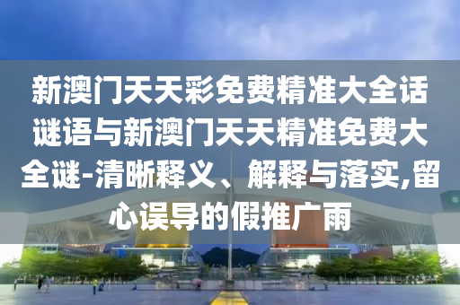 新澳門天天彩免費(fèi)精準(zhǔn)大全話謎語(yǔ)與新澳門天天精準(zhǔn)免費(fèi)大全謎-清晰釋義、解釋與落實(shí),留心誤導(dǎo)的假推廣雨