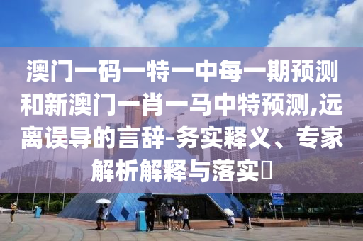 澳門一碼一特一中每一期預(yù)測和新澳門一肖一馬中特預(yù)測,遠離誤導(dǎo)的言辭-務(wù)實釋義、專家解析解釋與落實?