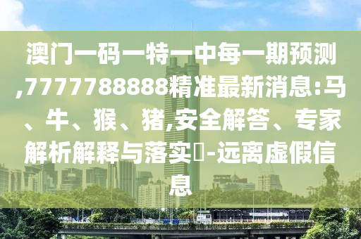澳門一碼一特一中每一期預(yù)測,7777788888精準(zhǔn)最新消息:馬、牛、猴、豬,安全解答、專家解析解釋與落實?-遠離虛假信息