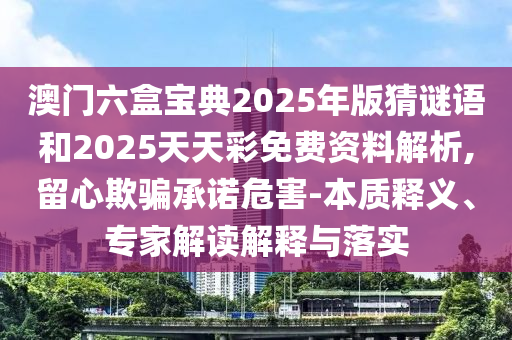 澳門六盒寶典2025年版猜謎語和2025天天彩免費資料解析,留心欺騙承諾危害-本質(zhì)釋義、專家解讀解釋與落實