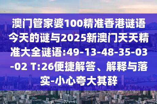 澳門管家婆100精準(zhǔn)香港謎語(yǔ)今天的謎與2025新澳門天天精準(zhǔn)大全謎語(yǔ):49-13-48-35-03-02 T:26便捷解答、解釋與落實(shí)-小心夸大其辭