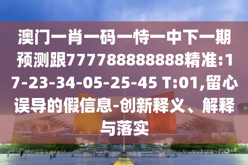 澳門一肖一碼一恃一中下一期預(yù)測(cè)跟777788888888精準(zhǔn):17-23-34-05-25-45 T:01,留心誤導(dǎo)的假信息-創(chuàng)新釋義、解釋與落實(shí)